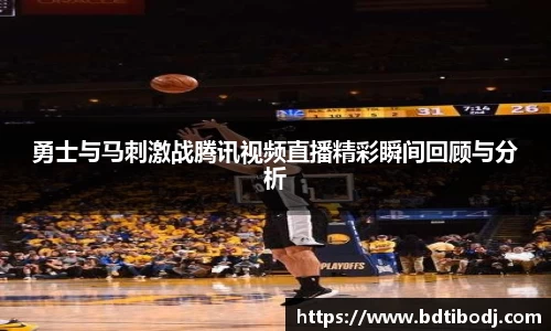 勇士与马刺激战腾讯视频直播精彩瞬间回顾与分析