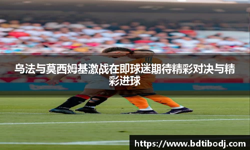乌法与莫西姆基激战在即球迷期待精彩对决与精彩进球